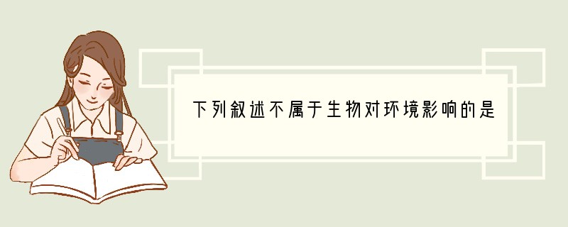 下列叙述不属于生物对环境影响的是（　　）A．螳螂成虫的趔展开时像鲜艳的花朵B．黄山松